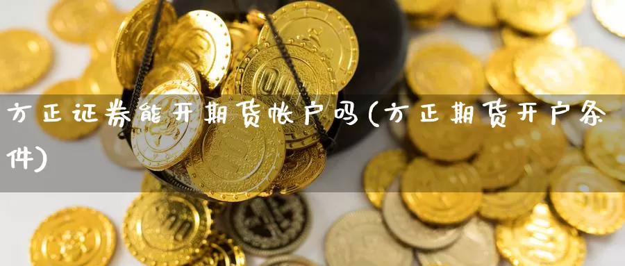 方正证券能开期货帐户吗(方正期货开户条件)_黄金期货_第1张_宝勘金融网 方正证券能开期货帐户吗(方正期货开户条件)_https://www.baokan.net_黄金期货_第1张