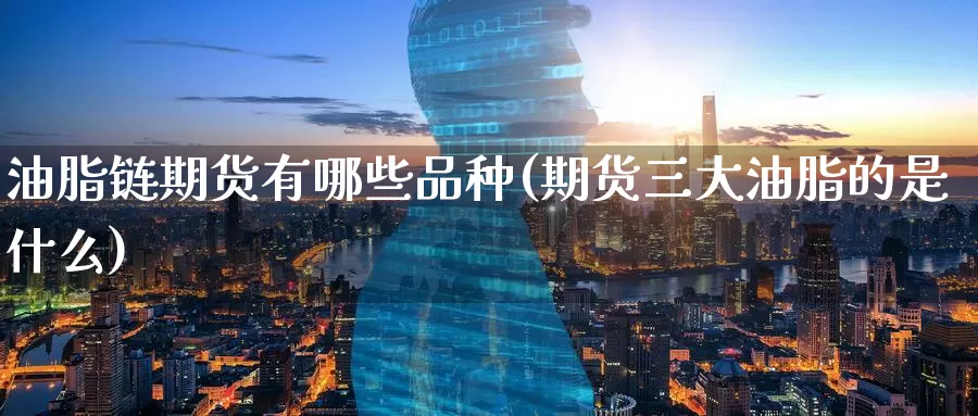 油脂链期货有哪些品种(期货三大油脂的是什么)_https://www.baokan.net_原油期货_第1张