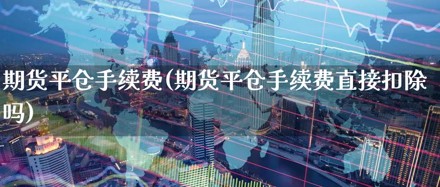 期货平仓手续费(期货平仓手续费直接扣除吗)_https://www.baokan.net_黄金期货_第1张