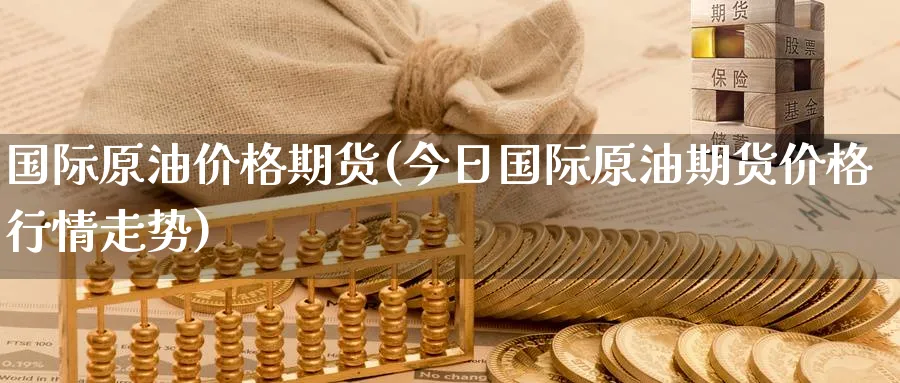 国际原油价格期货(今日国际原油期货价格行情走势)_https://www.baokan.net_期货交易_第1张