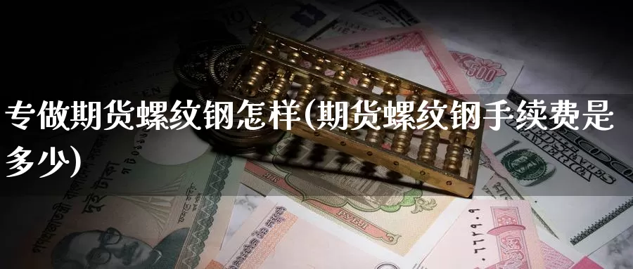 专做期货螺纹钢怎样(期货螺纹钢手续费是多少)_https://www.baokan.net_内盘期货_第1张