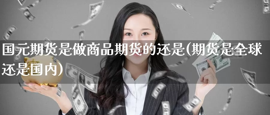 国元期货是做商品期货的还是(期货是全球还是国内)_https://www.baokan.net_期货平台_第1张