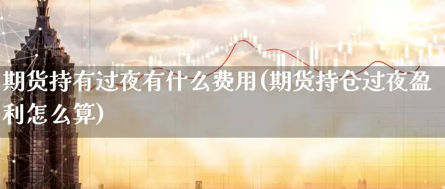 期货持有过夜有什么费用(期货持仓过夜盈利怎么算)_https://www.baokan.net_期货平台_第1张