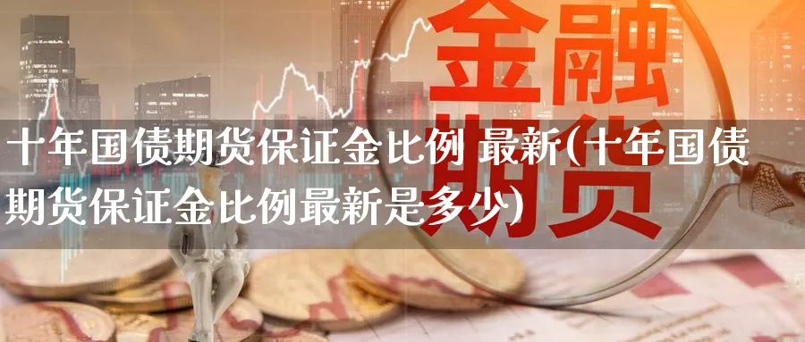 十年国债期货保证金比例 最新(十年国债期货保证金比例最新是多少)_https://www.baokan.net_国际期货_第1张
