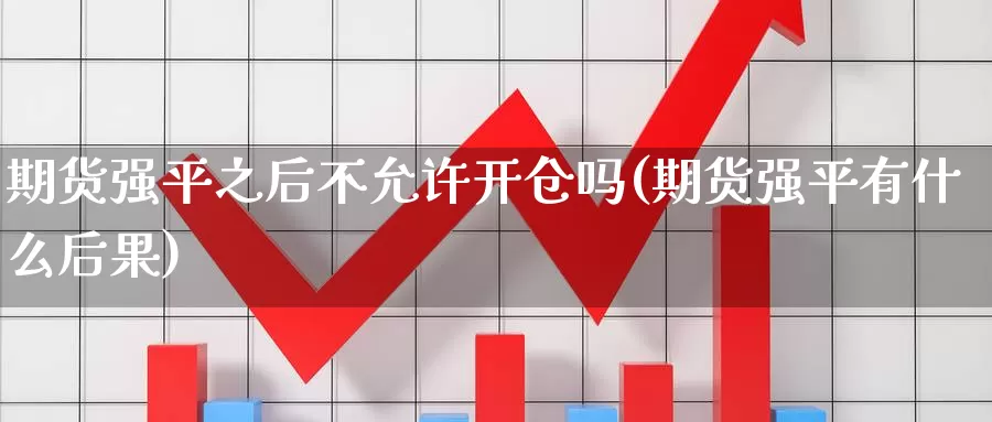 期货强平之后不允许开仓吗(期货强平有什么后果)_https://www.baokan.net_期货公司_第1张