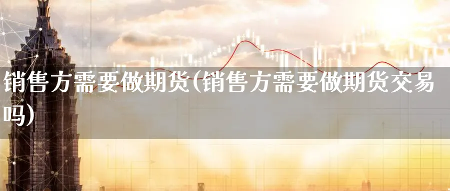 销售方需要做期货(销售方需要做期货交易吗)_https://www.baokan.net_期货交易_第1张