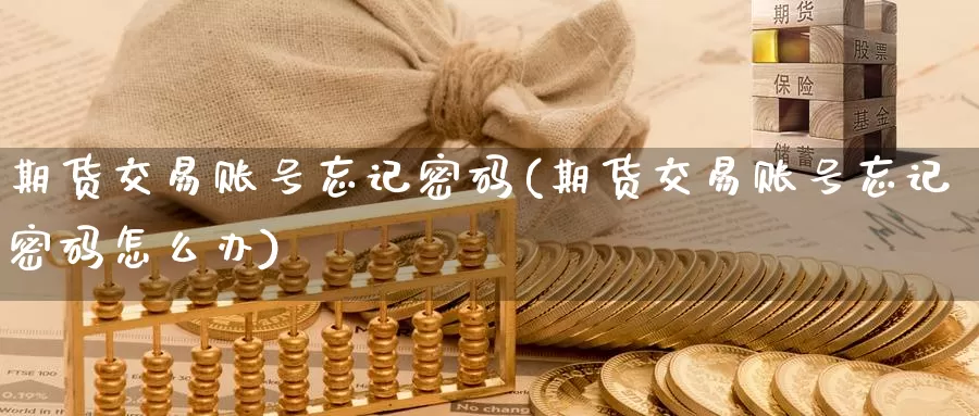 期货交易账号忘记密码(期货交易账号忘记密码怎么办)_https://www.baokan.net_恒指期货_第1张