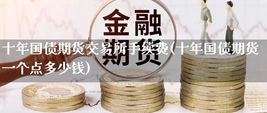 十年国债期货交易所手续费(十年国债期货一个点多少钱)_https://www.baokan.net_期货行情_第1张