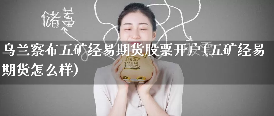 乌兰察布五矿经易期货股票开户(五矿经易期货怎么样)_https://www.baokan.net_期货技术_第1张