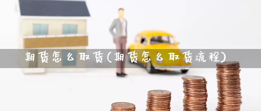 期货怎么取货(期货怎么取货流程)_https://www.baokan.net_国际期货_第1张