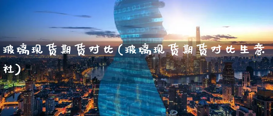 玻璃现货期货对比(玻璃现货期货对比生意社)_https://www.baokan.net_原油期货_第1张
