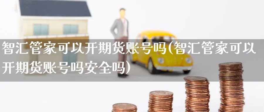 智汇管家可以开期货账号吗(智汇管家可以开期货账号吗安全吗)_https://www.baokan.net_股指期货_第1张