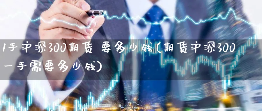 1手沪深300期货 要多少钱(期货沪深300一手需要多少钱)_https://www.baokan.net_纳指期货_第1张