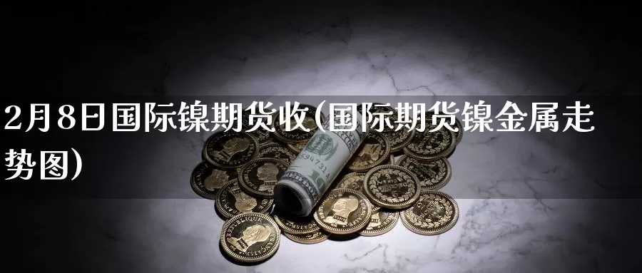 2月8日国际镍期货收(国际期货镍金属走势图)_https://www.baokan.net_期货品种_第1张