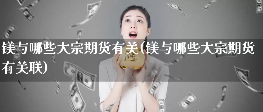 镁与哪些大宗期货有关(镁与哪些大宗期货有关联)_期货开户_第1张_宝勘金融网 镁与哪些大宗期货有关(镁与哪些大宗期货有关联)_https://www.baokan.net_期货开户_第1张