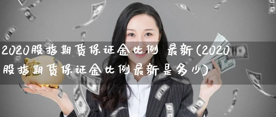 2020股指期货保证金比例 最新(2020股指期货保证金比例最新是多少)_https://www.baokan.net_期货平台_第1张