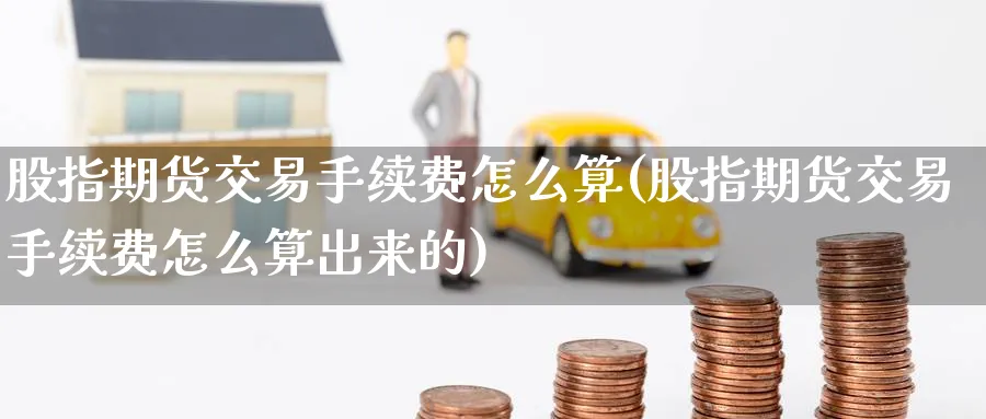 股指期货交易手续费怎么算(股指期货交易手续费怎么算出来的)_https://www.baokan.net_期货行情_第1张
