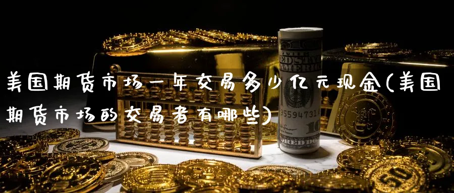 美国期货市场一年交易多少亿元现金(美国期货市场的交易者有哪些)_https://www.baokan.net_国际期货_第1张