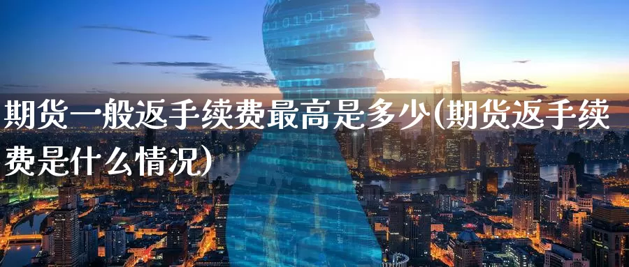 期货一般返手续费最高是多少(期货返手续费是什么情况)_https://www.baokan.net_期货入门_第1张