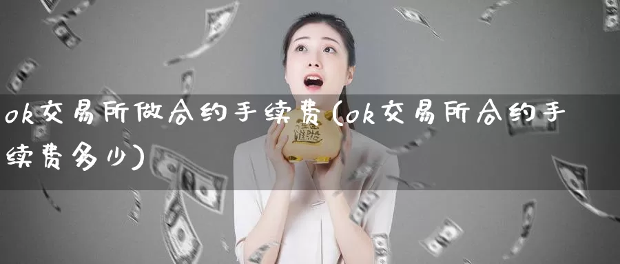 ok交易所做合约手续费(ok交易所合约手续费多少)_https://www.baokan.net_币圈行情_第1张