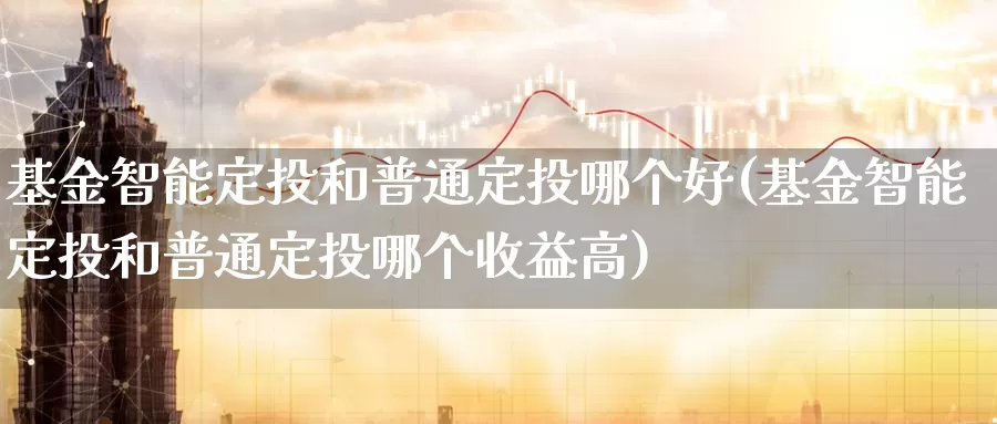 基金智能定投和普通定投哪个好(基金智能定投和普通定投哪个收益高)_期货软件_第1张_宝勘金融网 基金智能定投和普通定投哪个好(基金智能定投和普通定投哪个收益高)_https://www.baokan.net_期货软件_第1张