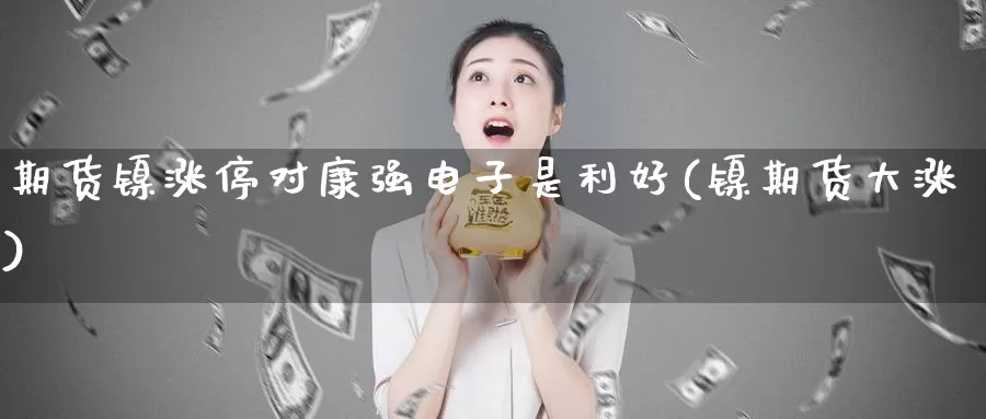 期货镍涨停对康强电子是利好(镍期货大涨)_https://www.baokan.net_期货交易_第1张