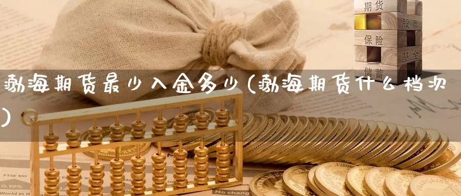 渤海期货最少入金多少(渤海期货什么档次)_币圈行情_第1张_宝勘金融网 渤海期货最少入金多少(渤海期货什么档次)_https://www.baokan.net_币圈行情_第1张
