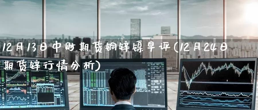 12月13日中财期货铜锌镍早评(12月24日期货锌行情分析)_内盘期货_第1张_宝勘金融网 12月13日中财期货铜锌镍早评(12月24日期货锌行情分析)_https://www.baokan.net_内盘期货_第1张