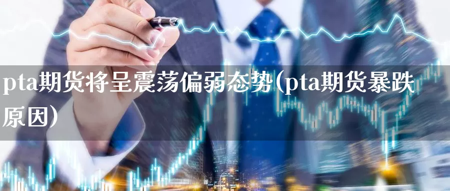 pta期货将呈震荡偏弱态势(pta期货暴跌原因)_期货公司_第1张_宝勘金融网 pta期货将呈震荡偏弱态势(pta期货暴跌原因)_https://www.baokan.net_期货公司_第1张