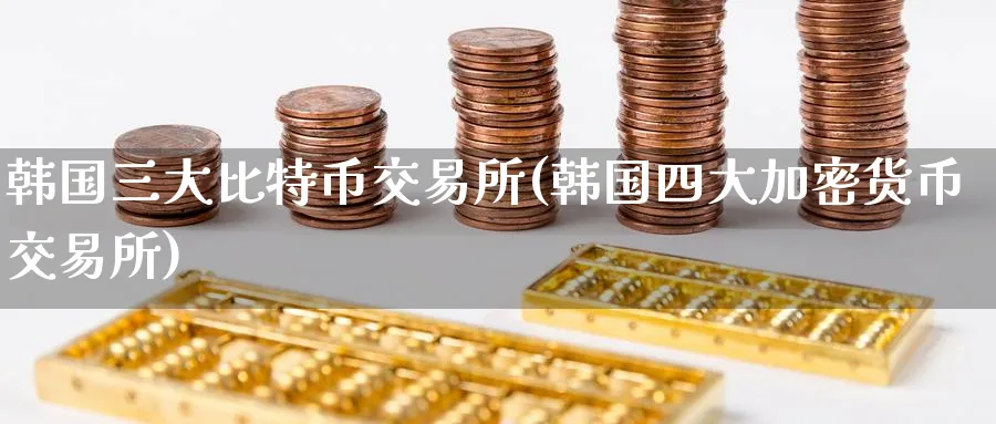 韩国三大比特币交易所(韩国四大加密货币交易所)_https://www.baokan.net_币圈行情_第1张