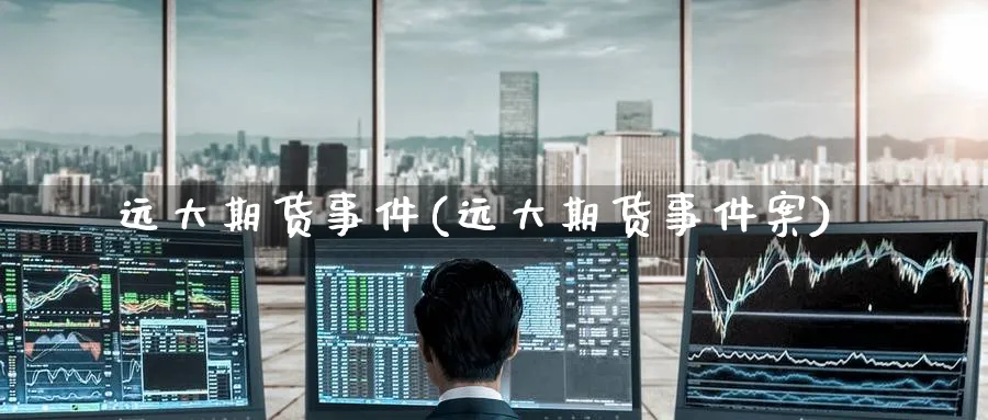 远大期货事件(远大期货事件案)_https://www.baokan.net_期货技术_第1张