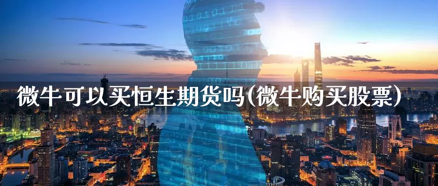微牛可以买恒生期货吗(微牛购买股票)_https://www.baokan.net_期货交易_第1张