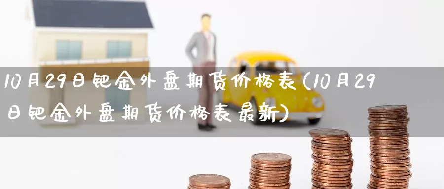 10月29日钯金外盘期货价格表(10月29日钯金外盘期货价格表最新)_https://www.baokan.net_原油期货_第1张