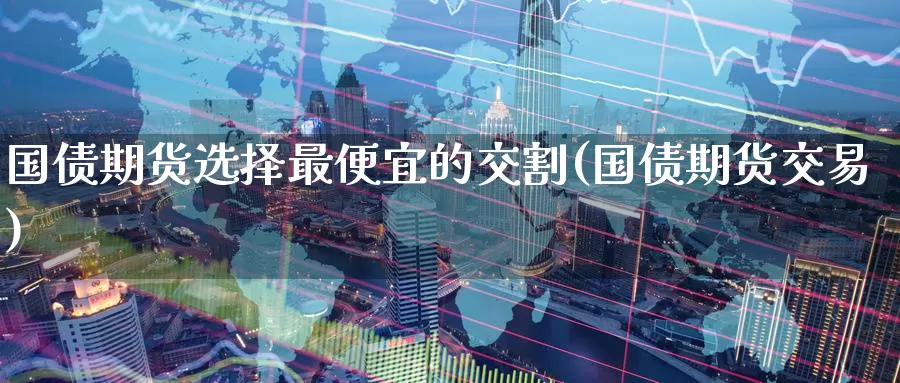 国债期货选择最便宜的交割(国债期货交易)_https://www.baokan.net_期货平台_第1张