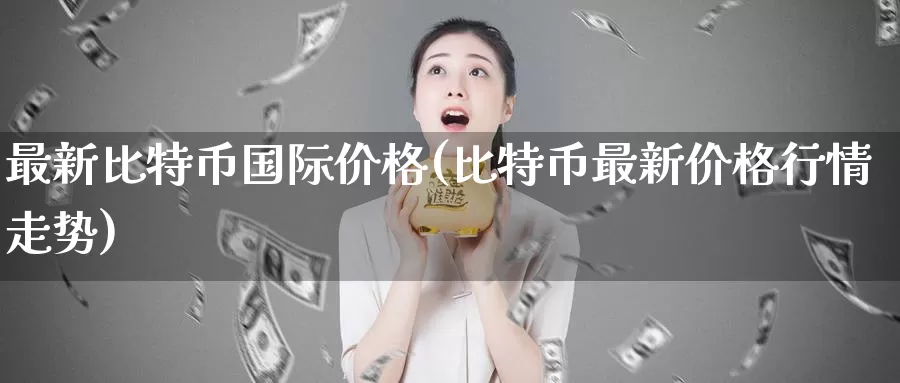 最新比特币国际价格(比特币最新价格行情走势)_https://www.baokan.net_币圈行情_第1张