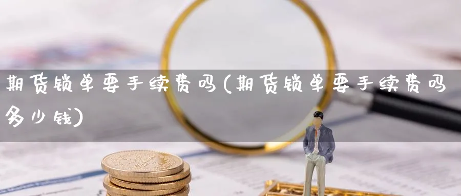 期货锁单要手续费吗(期货锁单要手续费吗多少钱)_https://www.baokan.net_黄金期货_第1张