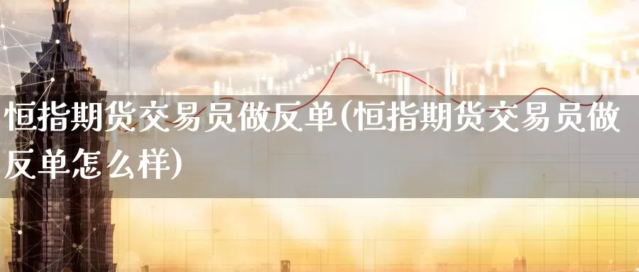恒指期货交易员做反单(恒指期货交易员做反单怎么样)_https://www.baokan.net_期货行情_第1张