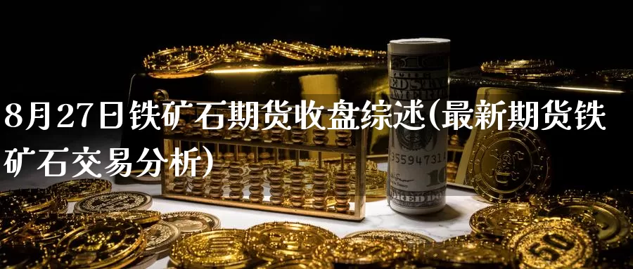 8月27日铁矿石期货收盘综述(最新期货铁矿石交易分析)_https://www.baokan.net_期货入门_第1张