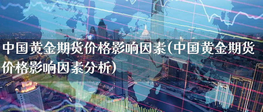 中国黄金期货价格影响因素(中国黄金期货价格影响因素分析)_https://www.baokan.net_期货公司_第1张