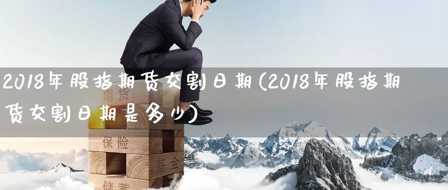 2018年股指期货交割日期(2018年股指期货交割日期是多少)_https://www.baokan.net_恒指期货_第1张