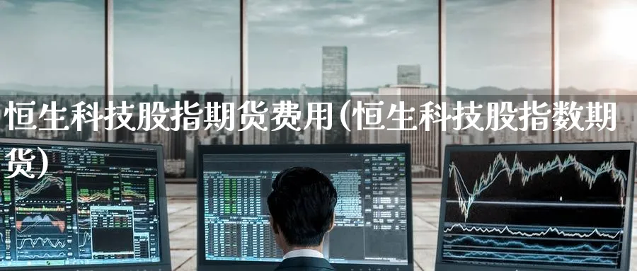 恒生科技股指期货费用(恒生科技股指数期货)_https://www.baokan.net_期货百科_第1张