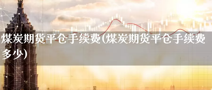 煤炭期货平仓手续费(煤炭期货平仓手续费多少)_期货分析_第1张_宝勘金融网 煤炭期货平仓手续费(煤炭期货平仓手续费多少)_https://www.baokan.net_期货分析_第1张