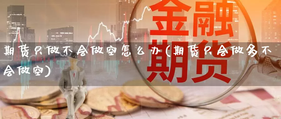 期货只做不会做空怎么办(期货只会做多不会做空)_https://www.baokan.net_期货百科_第1张