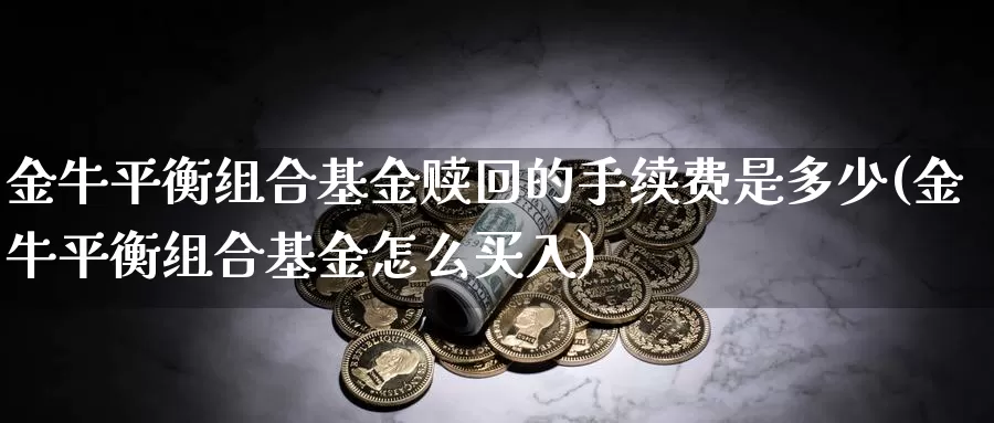 金牛平衡组合基金赎回的手续费是多少(金牛平衡组合基金怎么买入)_期货品种_第1张_宝勘金融网 金牛平衡组合基金赎回的手续费是多少(金牛平衡组合基金怎么买入)_https://www.baokan.net_期货品种_第1张