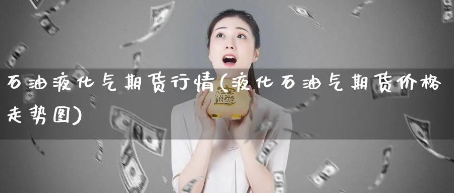 石油液化气期货行情(液化石油气期货价格走势图)_https://www.baokan.net_期货行情_第1张