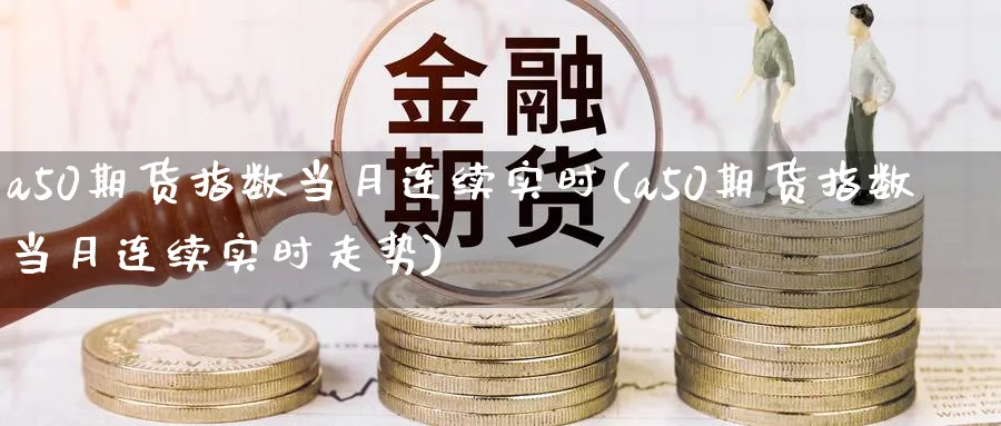 a50期货指数当月连续实时(a50期货指数当月连续实时走势)_https://www.baokan.net_期货交易_第1张