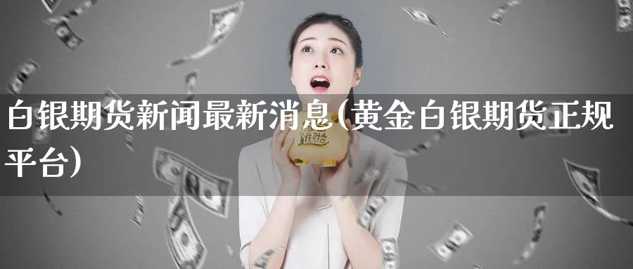 白银期货新闻最新消息(黄金白银期货正规平台)_https://www.baokan.net_原油期货_第1张