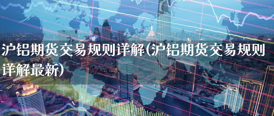 沪铝期货交易规则详解(沪铝期货交易规则详解最新)_https://www.baokan.net_黄金期货_第1张