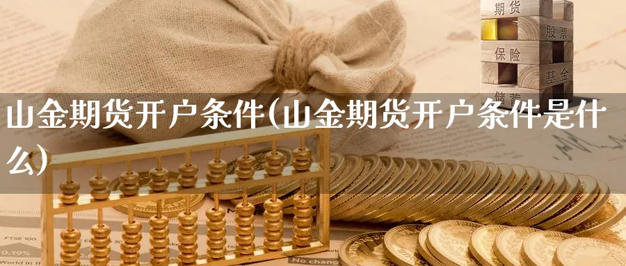 山金期货开户条件(山金期货开户条件是什么)_https://www.baokan.net_期货软件_第1张