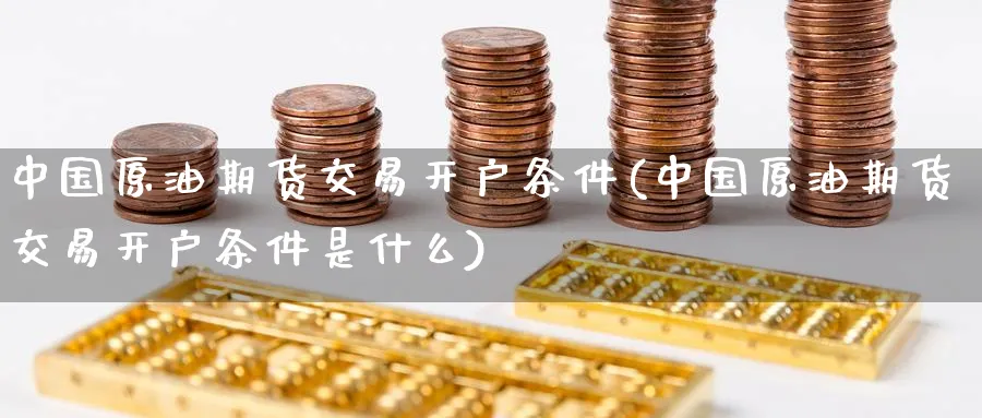 中国原油期货交易开户条件(中国原油期货交易开户条件是什么)_https://www.baokan.net_原油期货_第1张